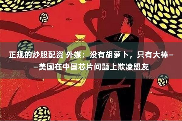 正规的炒股配资 外媒：没有胡萝卜，只有大棒——美国在中国芯片问题上欺凌盟友