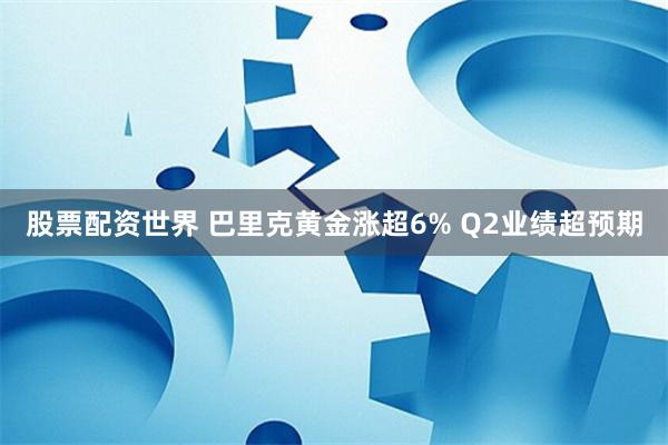 股票配资世界 巴里克黄金涨超6% Q2业绩超预期