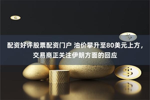 配资好评股票配资门户 油价攀升至80美元上方，交易商正关注伊朗方面的回应