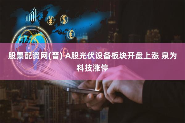 股票配资网(晋) A股光伏设备板块开盘上涨 泉为科技涨停