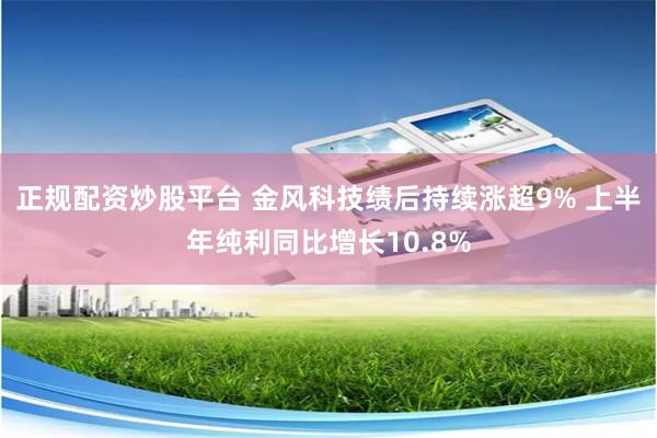 正规配资炒股平台 金风科技绩后持续涨超9% 上半年纯利同比增长10.8%