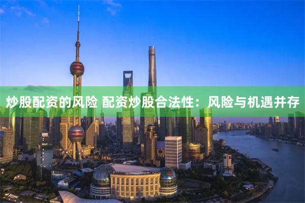炒股配资的风险 配资炒股合法性：风险与机遇并存