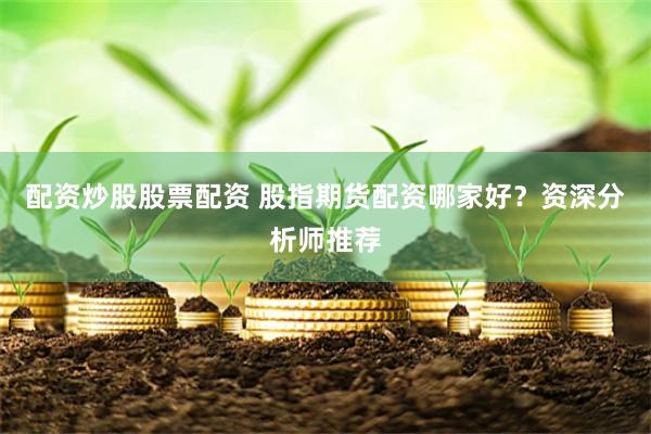 配资炒股股票配资 股指期货配资哪家好？资深分析师推荐