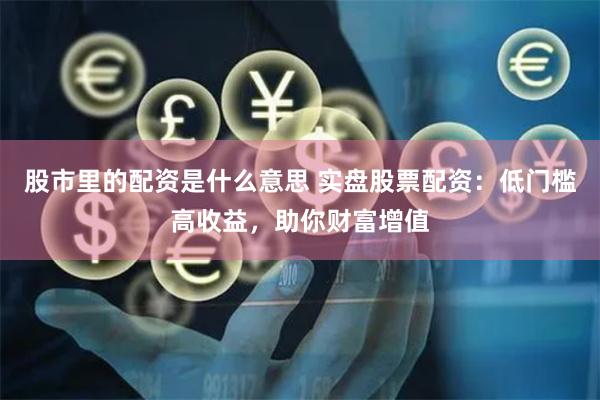 股市里的配资是什么意思 实盘股票配资：低门槛高收益，助你财富增值