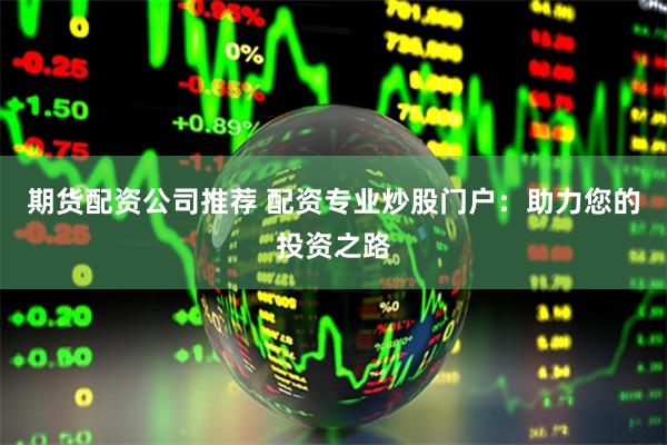 期货配资公司推荐 配资专业炒股门户：助力您的投资之路