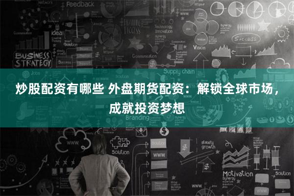 炒股配资有哪些 外盘期货配资：解锁全球市场，成就投资梦想