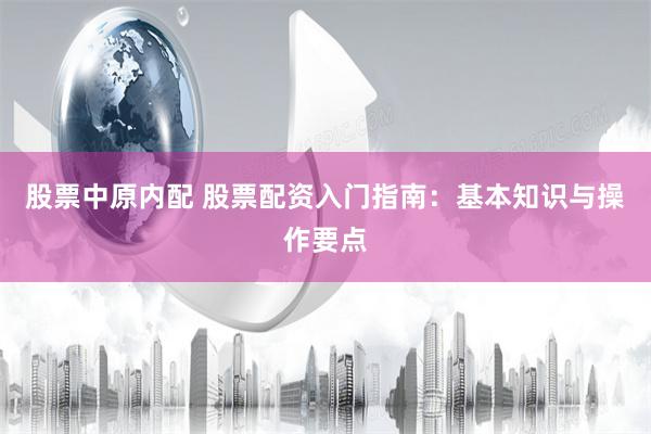 股票中原内配 股票配资入门指南：基本知识与操作要点