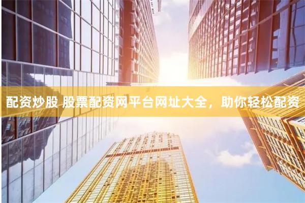配资炒股 股票配资网平台网址大全，助你轻松配资