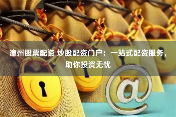 漳州股票配资 炒股配资门户：一站式配资服务，助你投资无忧