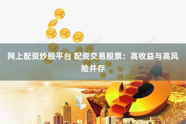 网上配资炒股平台 配资交易股票：高收益与高风险并存
