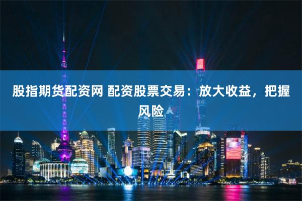股指期货配资网 配资股票交易：放大收益，把握风险
