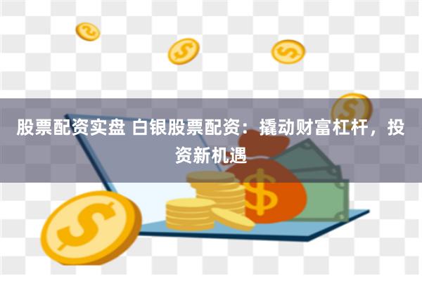 股票配资实盘 白银股票配资：撬动财富杠杆，投资新机遇
