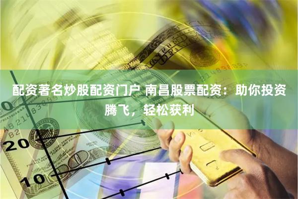 配资著名炒股配资门户 南昌股票配资：助你投资腾飞，轻松获利