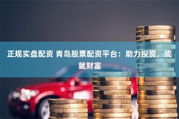 正规实盘配资 青岛股票配资平台：助力投资，成就财富