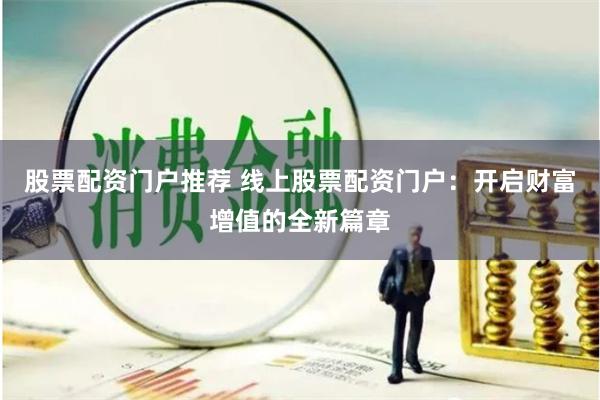 股票配资门户推荐 线上股票配资门户：开启财富增值的全新篇章