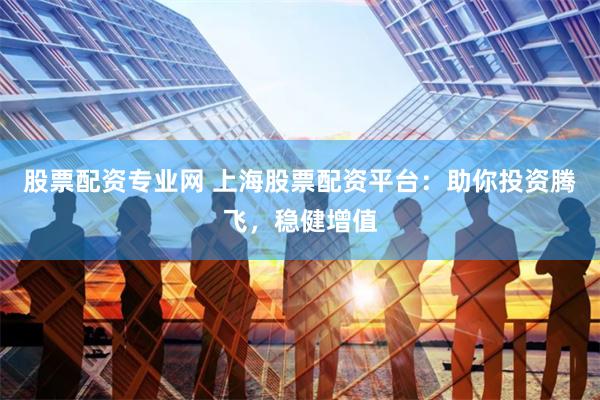 股票配资专业网 上海股票配资平台：助你投资腾飞，稳健增值