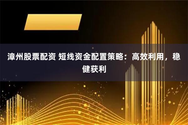 漳州股票配资 短线资金配置策略：高效利用，稳健获利