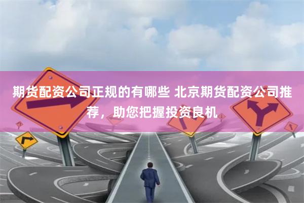 期货配资公司正规的有哪些 北京期货配资公司推荐，助您把握投资良机