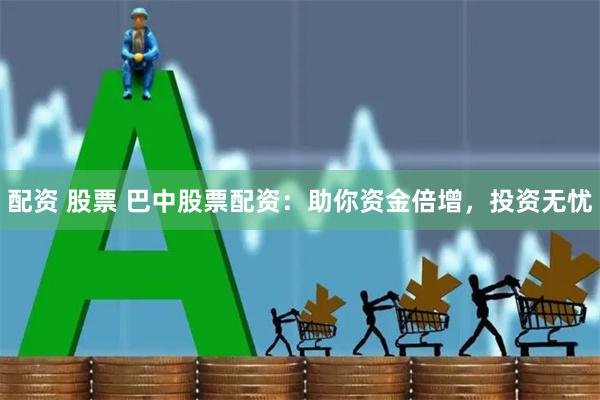 配资 股票 巴中股票配资：助你资金倍增，投资无忧
