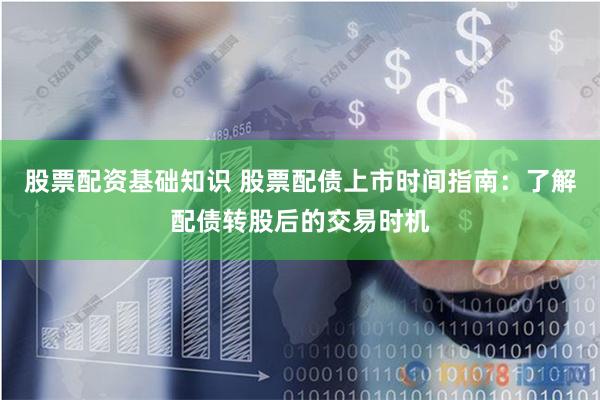 股票配资基础知识 股票配债上市时间指南：了解配债转股后的交易时机