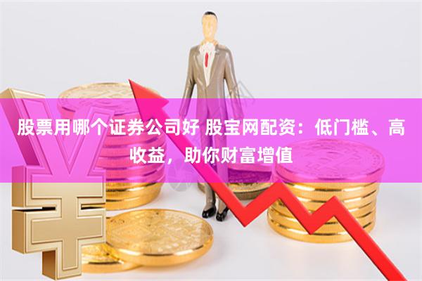 股票用哪个证券公司好 股宝网配资：低门槛、高收益，助你财富增值