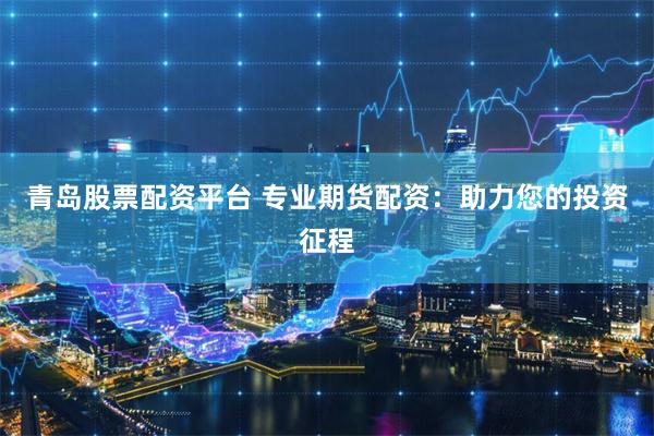 青岛股票配资平台 专业期货配资：助力您的投资征程