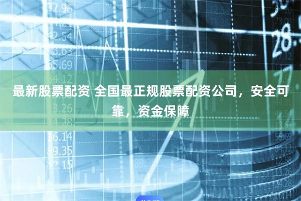 最新股票配资 全国最正规股票配资公司，安全可靠，资金保障