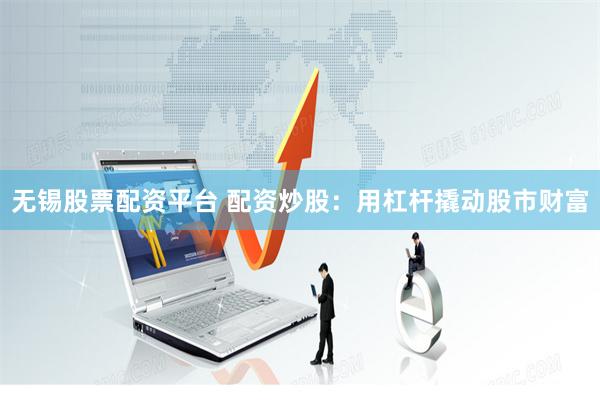 无锡股票配资平台 配资炒股：用杠杆撬动股市财富