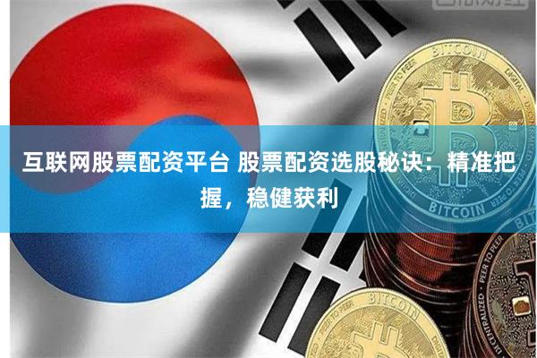 互联网股票配资平台 股票配资选股秘诀：精准把握，稳健获利
