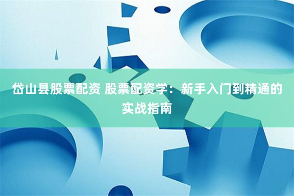 岱山县股票配资 股票配资学：新手入门到精通的实战指南