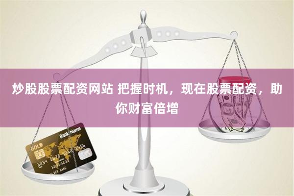 炒股股票配资网站 把握时机，现在股票配资，助你财富倍增