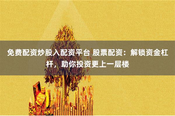 免费配资炒股入配资平台 股票配资：解锁资金杠杆，助你投资更上一层楼