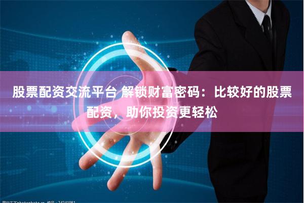 股票配资交流平台 解锁财富密码：比较好的股票配资，助你投资更轻松