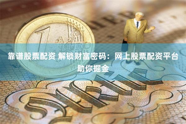靠谱股票配资 解锁财富密码：网上股票配资平台助你掘金