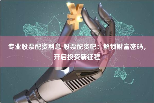 专业股票配资利息 股票配资吧：解锁财富密码，开启投资新征程