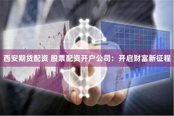 西安期货配资 股票配资开户公司：开启财富新征程