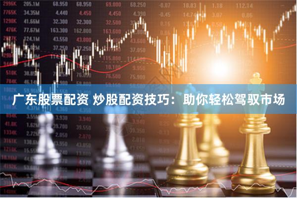 广东股票配资 炒股配资技巧：助你轻松驾驭市场