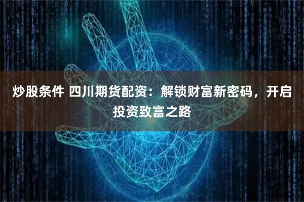 炒股条件 四川期货配资：解锁财富新密码，开启投资致富之路