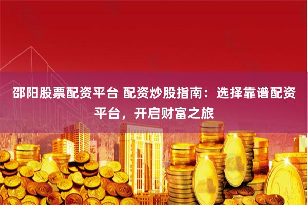 邵阳股票配资平台 配资炒股指南：选择靠谱配资平台，开启财富之旅