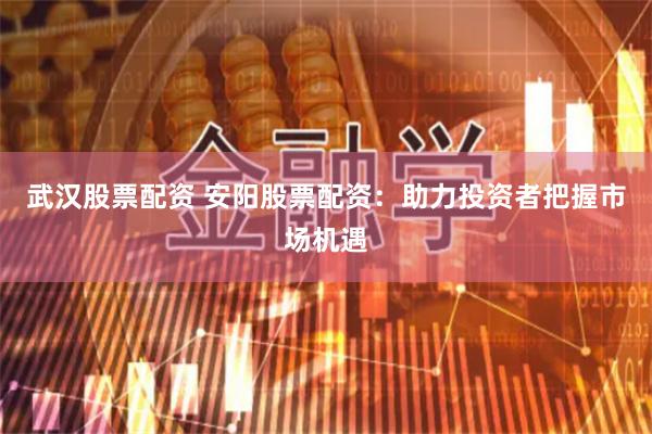 武汉股票配资 安阳股票配资：助力投资者把握市场机遇