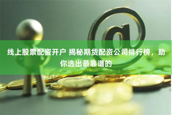 线上股票配资开户 揭秘期货配资公司排行榜，助你选出最靠谱的