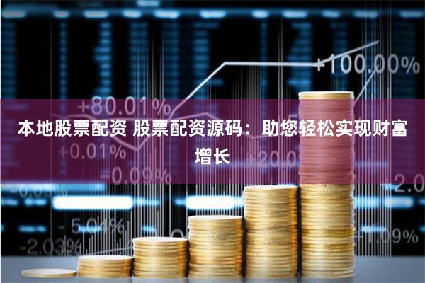 本地股票配资 股票配资源码：助您轻松实现财富增长