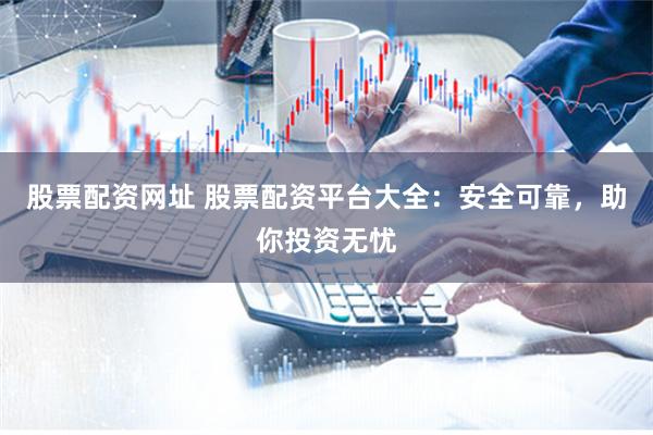 股票配资网址 股票配资平台大全：安全可靠，助你投资无忧