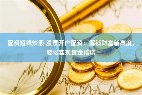 配资短线炒股 股票开户配资：解锁财富新高度，轻松实现资金倍增