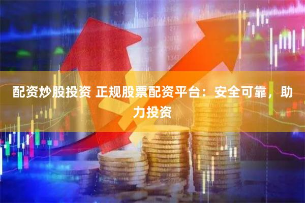 配资炒股投资 正规股票配资平台：安全可靠，助力投资