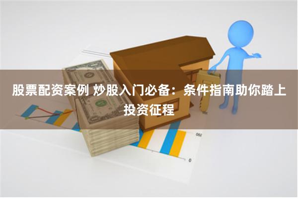 股票配资案例 炒股入门必备：条件指南助你踏上投资征程