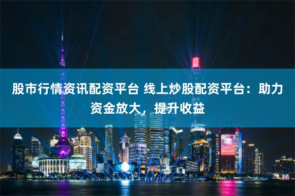 股市行情资讯配资平台 线上炒股配资平台：助力资金放大，提升收益