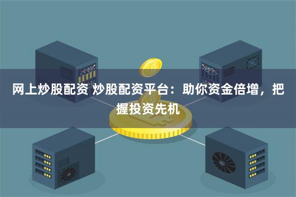 网上炒股配资 炒股配资平台：助你资金倍增，把握投资先机