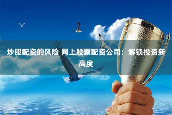 炒股配资的风险 网上股票配资公司：解锁投资新高度