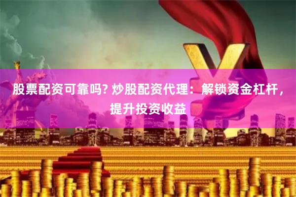 股票配资可靠吗? 炒股配资代理：解锁资金杠杆，提升投资收益